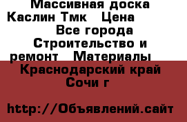 Массивная доска Каслин Тмк › Цена ­ 2 000 - Все города Строительство и ремонт » Материалы   . Краснодарский край,Сочи г.